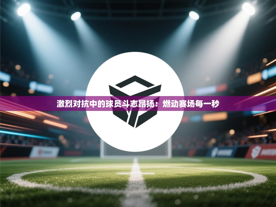 激烈对抗中的球员斗志昂扬：燃动赛场每一秒  第2张