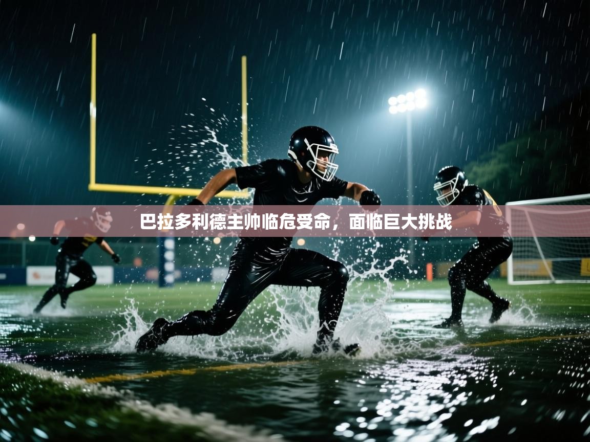 巴拉多利德主帅临危受命，面临巨大挑战