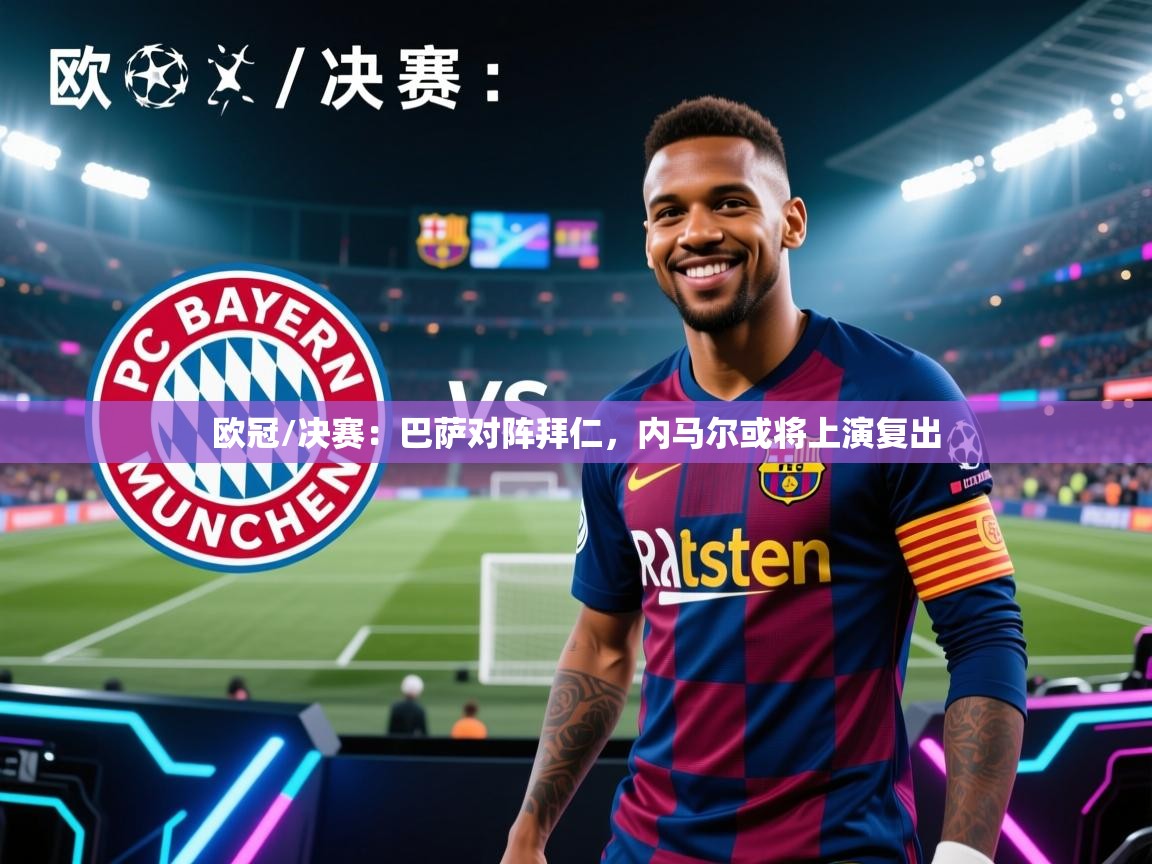 欧冠/决赛：巴萨对阵拜仁，内马尔或将上演复出  第1张