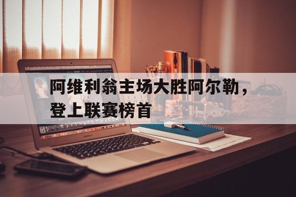半岛体育下载入口官网-阿维利翁主场大胜阿尔勒，登上联赛榜首的简单介绍